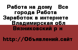 Работа на дому - Все города Работа » Заработок в интернете   . Владимирская обл.,Вязниковский р-н